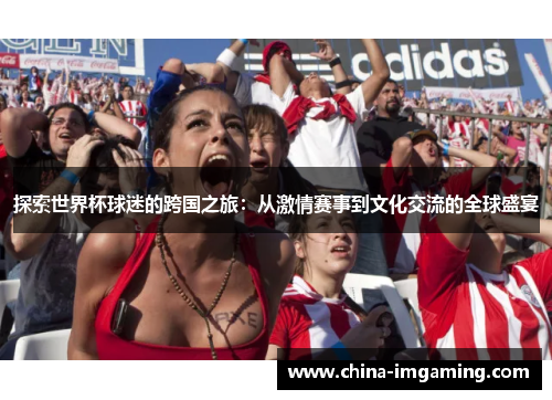 探索世界杯球迷的跨国之旅：从激情赛事到文化交流的全球盛宴