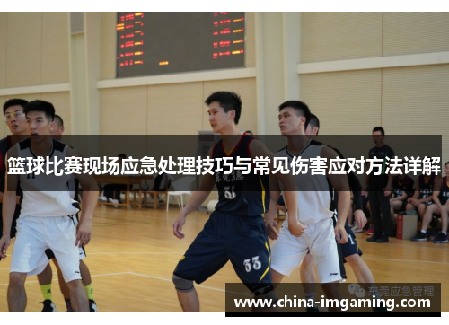 篮球比赛现场应急处理技巧与常见伤害应对方法详解