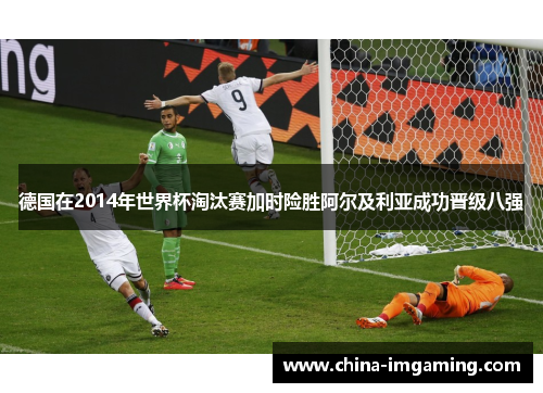 德国在2014年世界杯淘汰赛加时险胜阿尔及利亚成功晋级八强