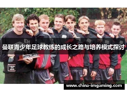 曼联青少年足球教练的成长之路与培养模式探讨
