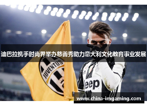 迪巴拉携手时尚界举办慈善秀助力意大利文化教育事业发展