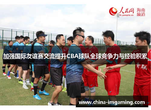 加强国际友谊赛交流提升CBA球队全球竞争力与经验积累