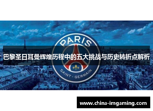 巴黎圣日耳曼辉煌历程中的五大挑战与历史转折点解析