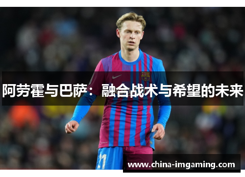 阿劳霍与巴萨：融合战术与希望的未来