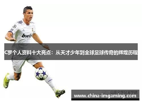 C罗个人资料十大亮点：从天才少年到全球足球传奇的辉煌历程