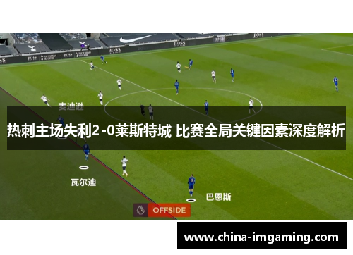 热刺主场失利2-0莱斯特城 比赛全局关键因素深度解析