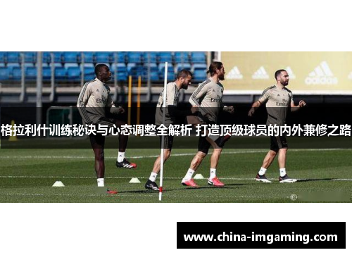 格拉利什训练秘诀与心态调整全解析 打造顶级球员的内外兼修之路