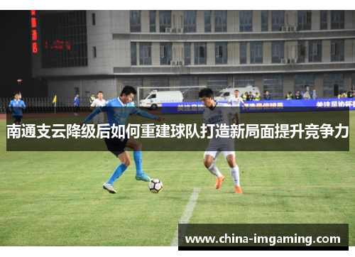 南通支云降级后如何重建球队打造新局面提升竞争力