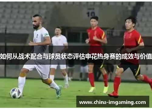 如何从战术配合与球员状态评估申花热身赛的成效与价值
