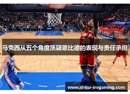 马克西从五个角度质疑恩比德的表现与责任承担