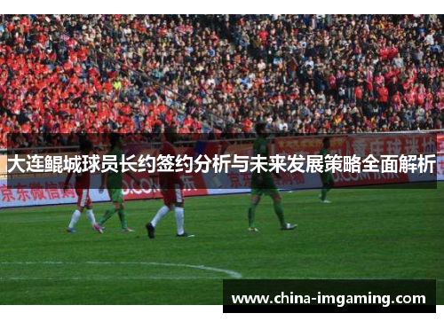 大连鲲城球员长约签约分析与未来发展策略全面解析