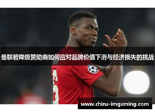 曼联若降级赞助商如何应对品牌价值下滑与经济损失的挑战