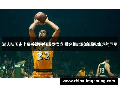 湖人队历史上最关键回归球员盘点 排名揭晓影响球队命运的巨星