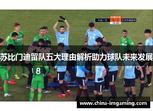 苏比门迪留队五大理由解析助力球队未来发展