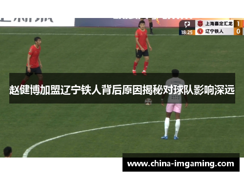赵健博加盟辽宁铁人背后原因揭秘对球队影响深远