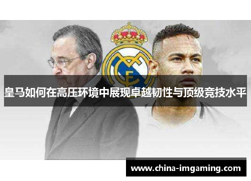 皇马如何在高压环境中展现卓越韧性与顶级竞技水平