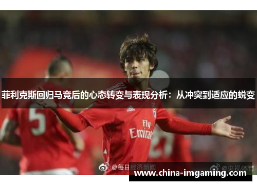 菲利克斯回归马竞后的心态转变与表现分析：从冲突到适应的蜕变