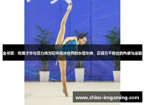 金书贤：凭借才华与努力成为花样滑冰世界的永恒女神，赢得万千粉丝的热爱与崇敬