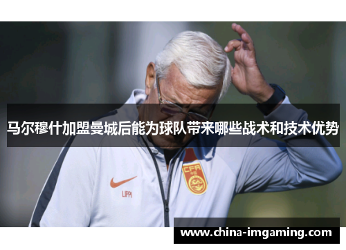 马尔穆什加盟曼城后能为球队带来哪些战术和技术优势