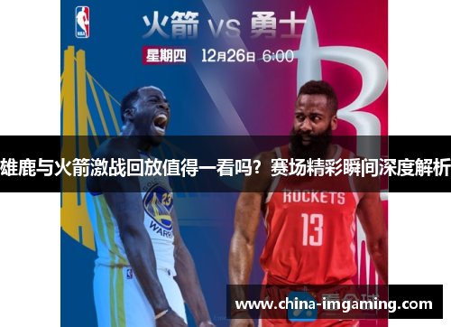 雄鹿与火箭激战回放值得一看吗？赛场精彩瞬间深度解析