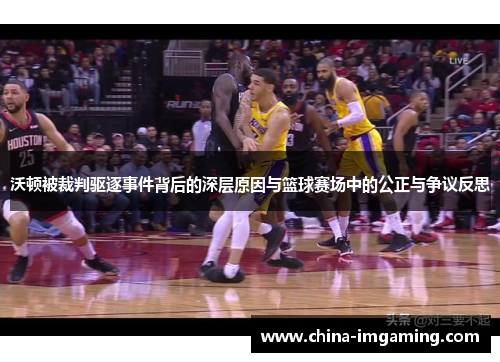 沃顿被裁判驱逐事件背后的深层原因与篮球赛场中的公正与争议反思