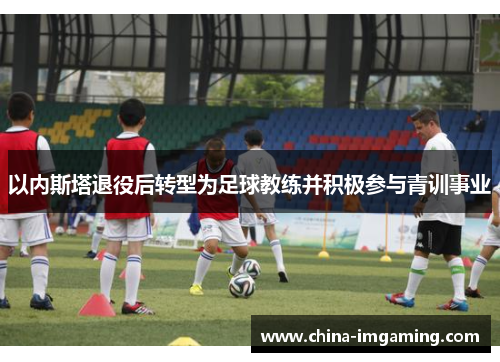 以内斯塔退役后转型为足球教练并积极参与青训事业