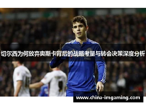 切尔西为何放弃奥斯卡背后的战略考量与转会决策深度分析