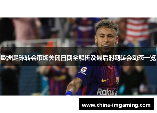 欧洲足球转会市场关闭日期全解析及最后时刻转会动态一览