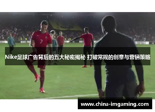 Nike足球广告背后的五大秘密揭秘 打破常规的创意与营销策略