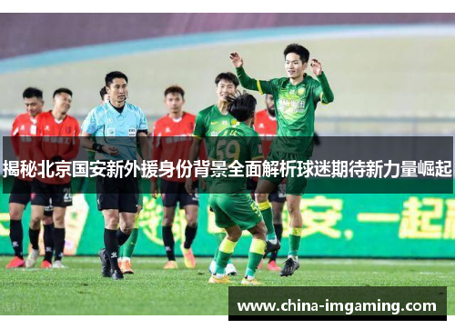 揭秘北京国安新外援身份背景全面解析球迷期待新力量崛起