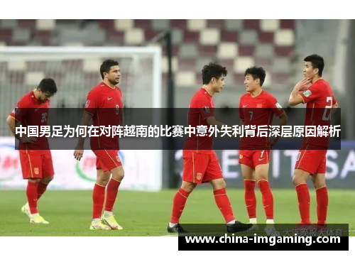中国男足为何在对阵越南的比赛中意外失利背后深层原因解析