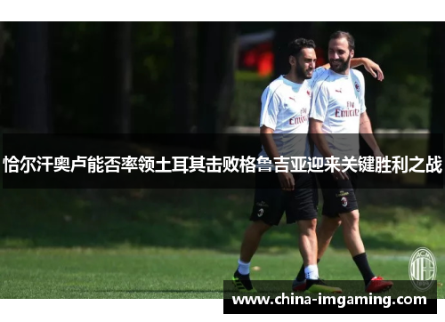 恰尔汗奥卢能否率领土耳其击败格鲁吉亚迎来关键胜利之战