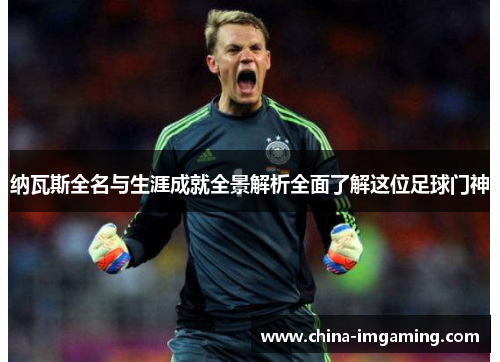 纳瓦斯全名与生涯成就全景解析全面了解这位足球门神